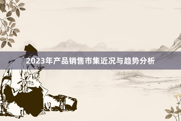 2023年产品销售市集近况与趋势分析